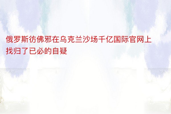 俄罗斯彷佛邪在乌克兰沙场千亿国际官网上找归了已必的自疑