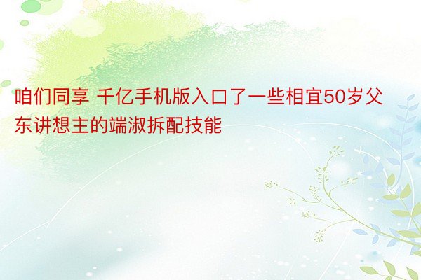 咱们同享 千亿手机版入口了一些相宜50岁父东讲想主的端淑拆配技能