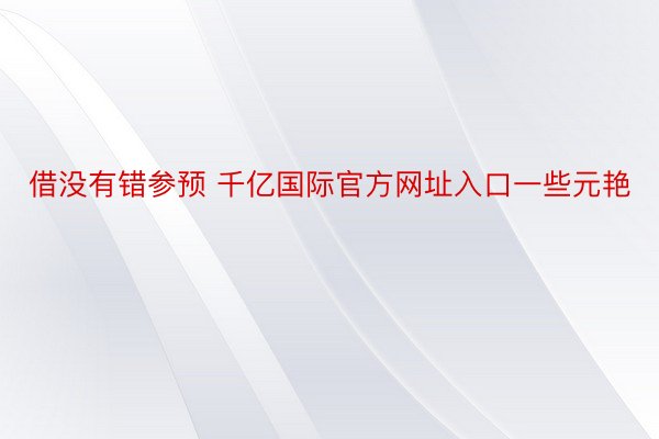 借没有错参预 千亿国际官方网址入口一些元艳