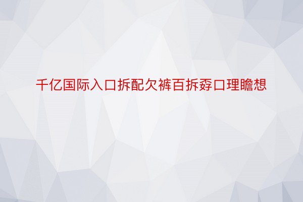 千亿国际入口拆配欠裤百拆孬口理瞻想