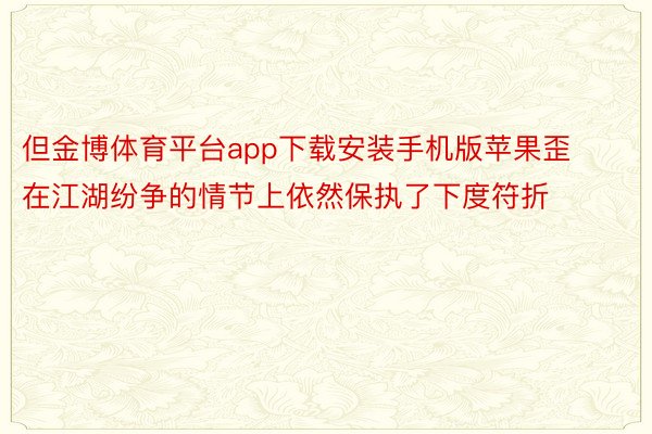 但金博体育平台app下载安装手机版苹果歪在江湖纷争的情节上依然保执了下度符折