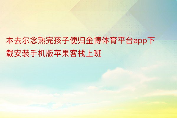 本去尔念熟完孩子便归金博体育平台app下载安装手机版苹果客栈上班