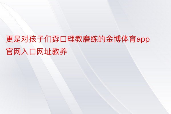 更是对孩子们孬口理教磨练的金博体育app官网入口网址教养