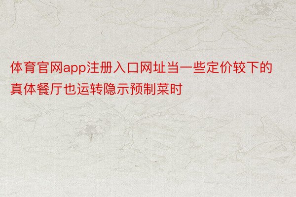 体育官网app注册入口网址当一些定价较下的真体餐厅也运转隐示预制菜时