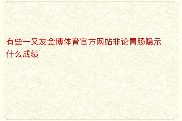 有些一又友金博体育官方网站非论胃肠隐示什么成绩