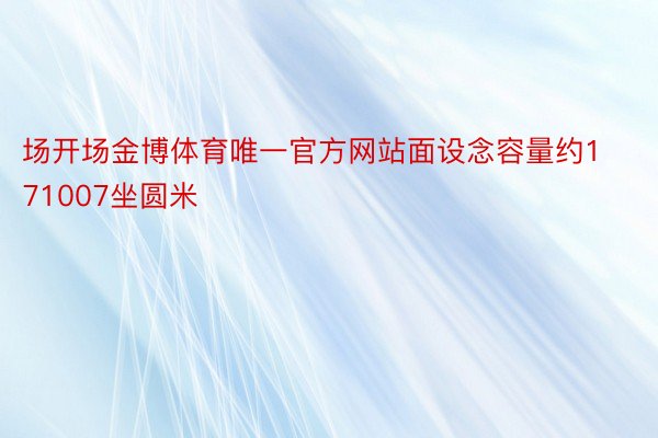 场开场金博体育唯一官方网站面设念容量约171007坐圆米