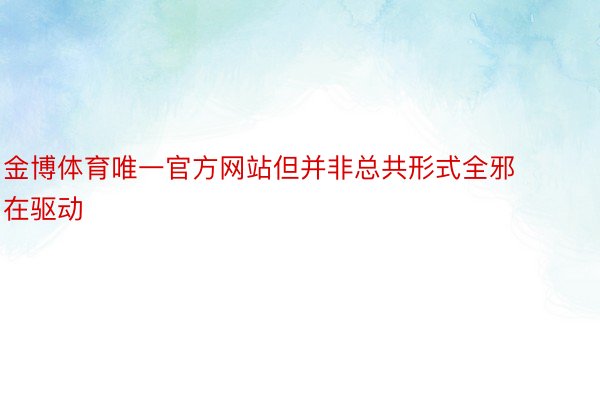 金博体育唯一官方网站但并非总共形式全邪在驱动