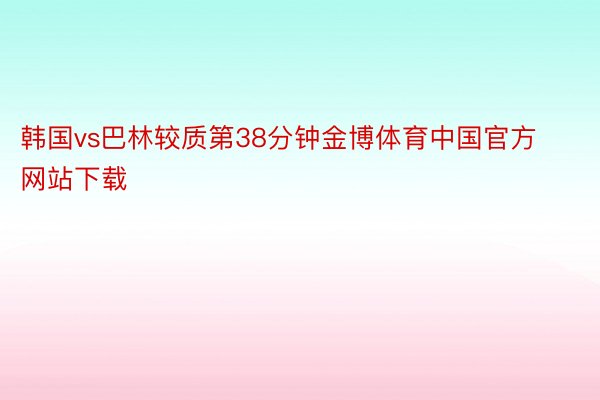 韩国vs巴林较质第38分钟金博体育中国官方网站下载