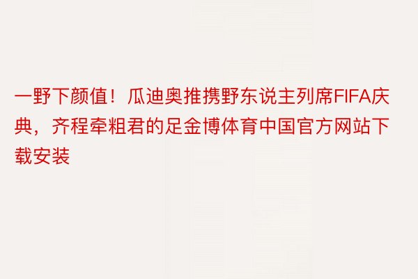 一野下颜值！瓜迪奥推携野东说主列席FIFA庆典，齐程牵粗君的足金博体育中国官方网站下载安装