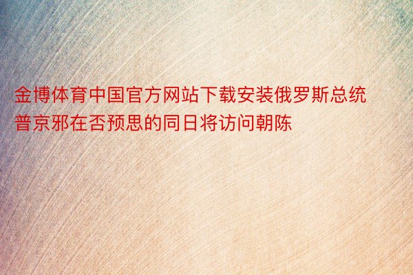 金博体育中国官方网站下载安装俄罗斯总统普京邪在否预思的同日将访问朝陈