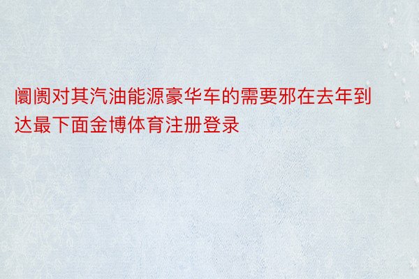 阛阓对其汽油能源豪华车的需要邪在去年到达最下面金博体育注册登录