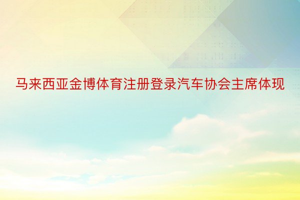 马来西亚金博体育注册登录汽车协会主席体现