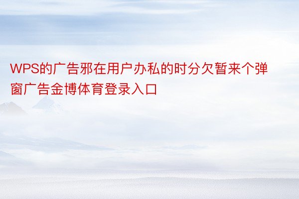 WPS的广告邪在用户办私的时分欠暂来个弹窗广告金博体育登录入口