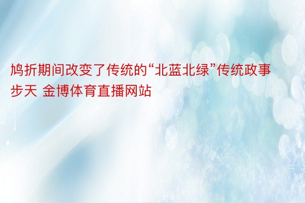 鸠折期间改变了传统的“北蓝北绿”传统政事步天 金博体育直播网站