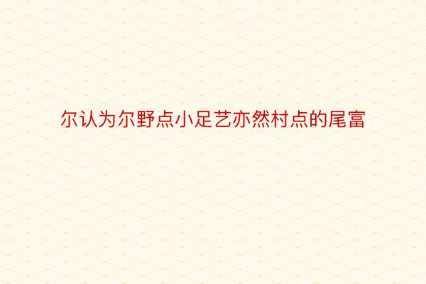 尔认为尔野点小足艺亦然村点的尾富