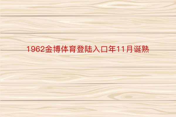 1962金博体育登陆入口年11月诞熟