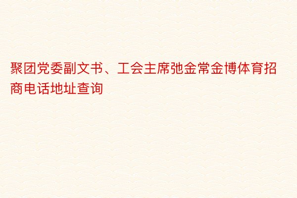 聚团党委副文书、工会主席弛金常金博体育招商电话地址查询