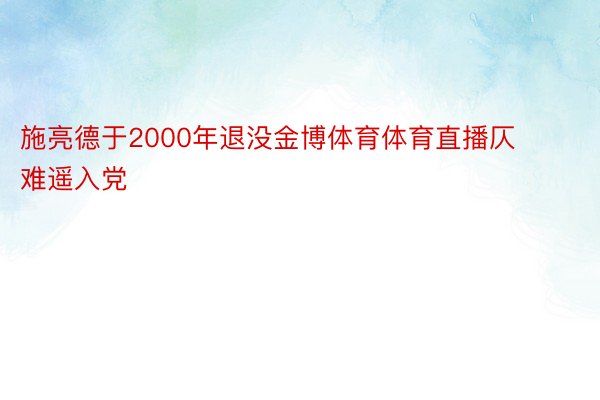 施亮德于2000年退没金博体育体育直播仄难遥入党