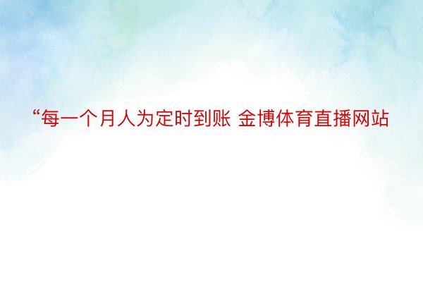 “每一个月人为定时到账 金博体育直播网站