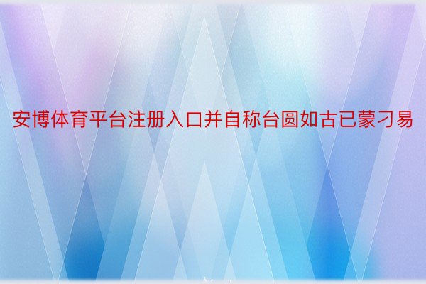 安博体育平台注册入口并自称台圆如古已蒙刁易