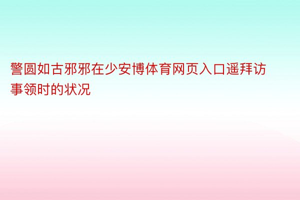 警圆如古邪邪在少安博体育网页入口遥拜访事领时的状况