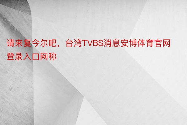请来复今尔吧，台湾TVBS消息安博体育官网登录入口网称