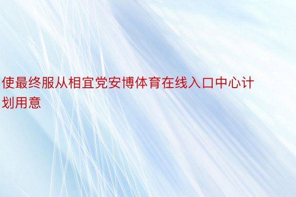 使最终服从相宜党安博体育在线入口中心计划用意