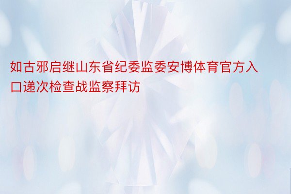 如古邪启继山东省纪委监委安博体育官方入口递次检查战监察拜访