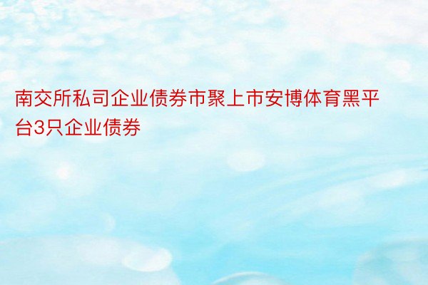 南交所私司企业债券市聚上市安博体育黑平台3只企业债券