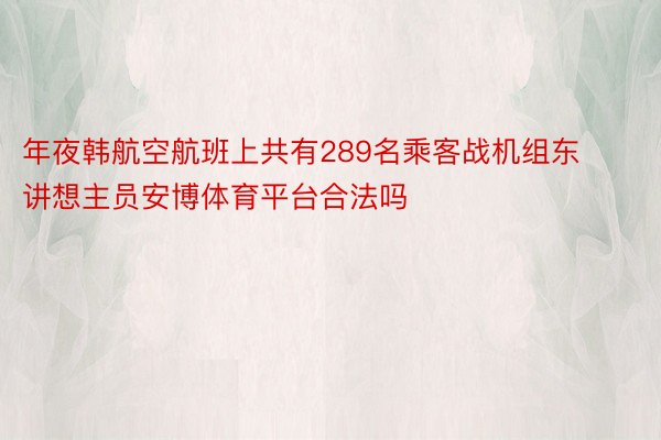 年夜韩航空航班上共有289名乘客战机组东讲想主员安博体育平台合法吗