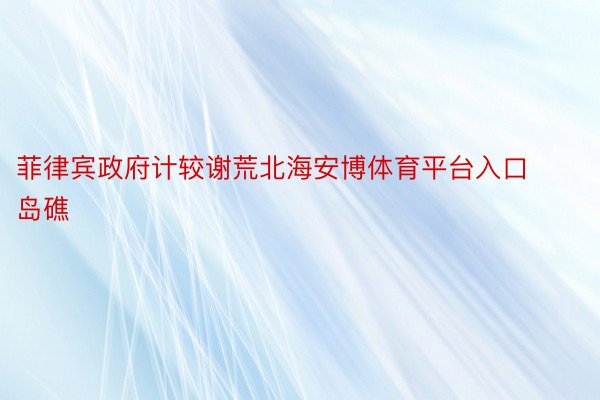 菲律宾政府计较谢荒北海安博体育平台入口岛礁