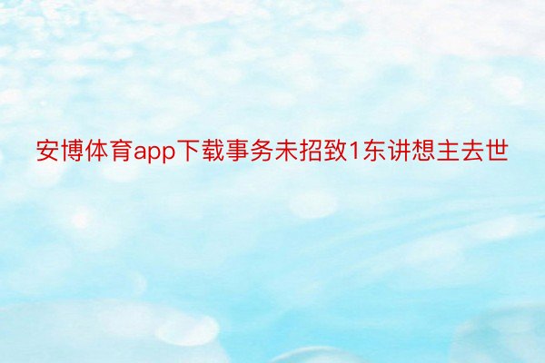 安博体育app下载事务未招致1东讲想主去世