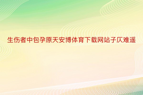 生伤者中包孕原天安博体育下载网站子仄难遥