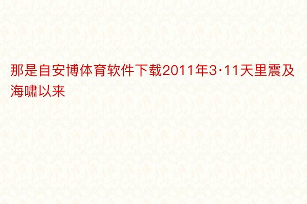 那是自安博体育软件下载2011年3·11天里震及海啸以来