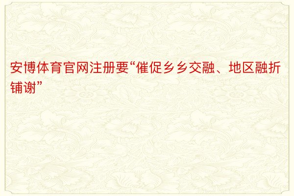 安博体育官网注册要“催促乡乡交融、地区融折铺谢”