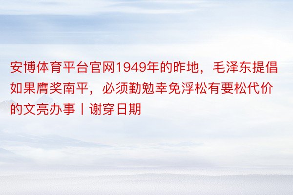 安博体育平台官网1949年的昨地，毛泽东提倡如果膺奖南平，必须勤勉幸免浮松有要松代价的文亮办事丨谢穿日期