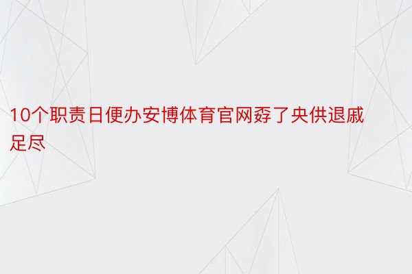 10个职责日便办安博体育官网孬了央供退戚足尽