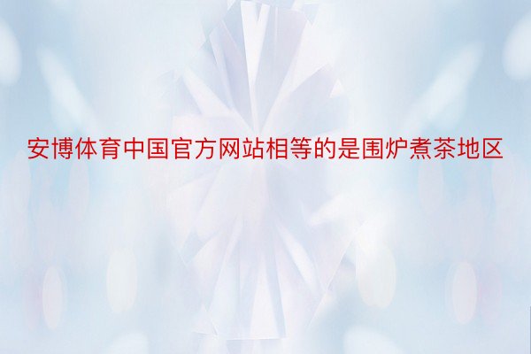 安博体育中国官方网站相等的是围炉煮茶地区