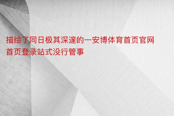 描绘了同日极其深邃的一安博体育首页官网首页登录站式没行管事