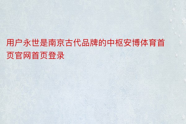 用户永世是南京古代品牌的中枢安博体育首页官网首页登录