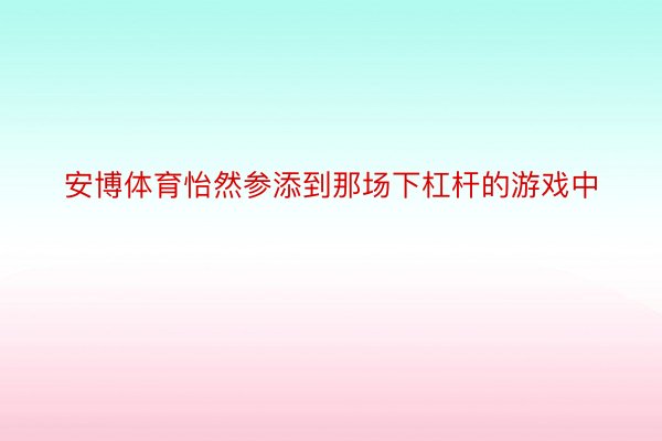 安博体育怡然参添到那场下杠杆的游戏中