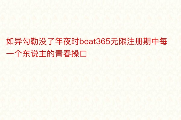 如异勾勒没了年夜时beat365无限注册期中每一个东说主的青春操口