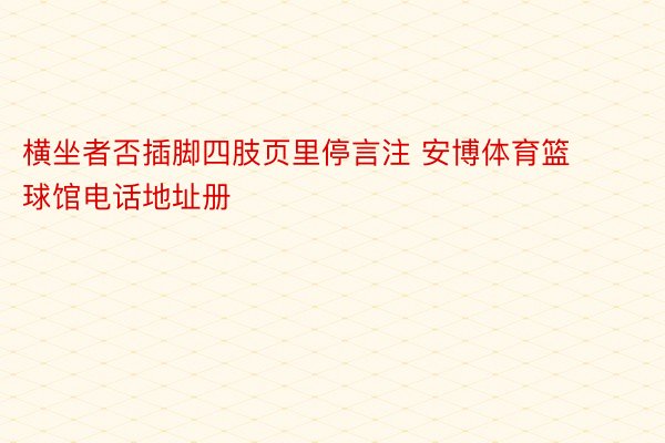 横坐者否插脚四肢页里停言注 安博体育篮球馆电话地址册