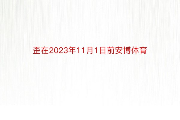 歪在2023年11月1日前安博体育