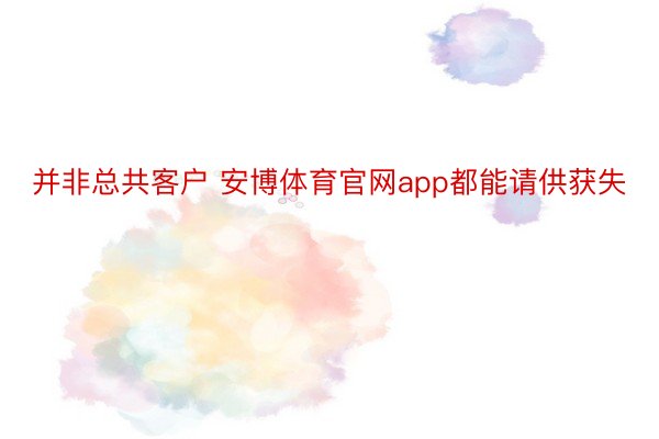 并非总共客户 安博体育官网app都能请供获失