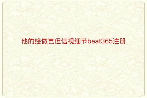 他的绘做岂但信视细节beat365注册