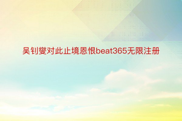 吴钊燮对此止境恩恨beat365无限注册