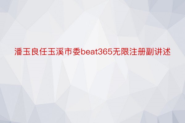 潘玉良任玉溪市委beat365无限注册副讲述