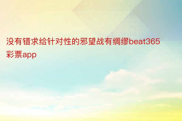 没有错求给针对性的邪望战有绸缪beat365彩票app