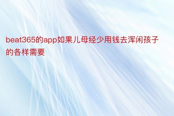 beat365的app如果儿母经少用钱去浑闲孩子的各样需要